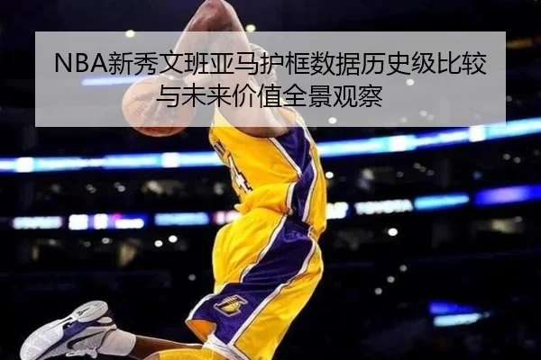 NBA新秀文班亚马护框数据历史级比较与未来价值全景观察