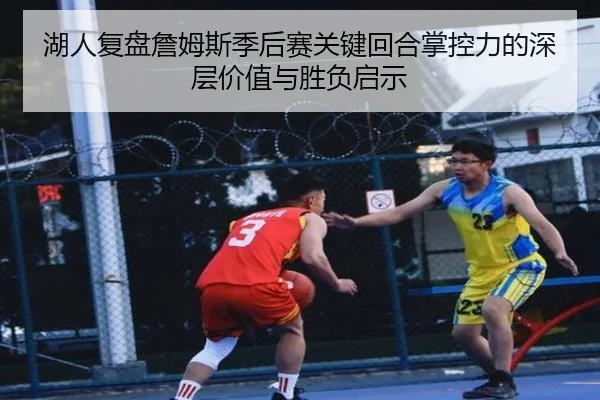 湖人复盘詹姆斯季后赛关键回合掌控力的深层价值与胜负启示