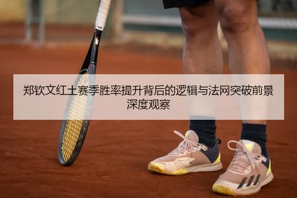 郑钦文红土赛季胜率提升背后的逻辑与法网突破前景深度观察