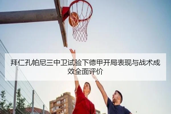 拜仁孔帕尼三中卫试验下德甲开局表现与战术成效全面评价
